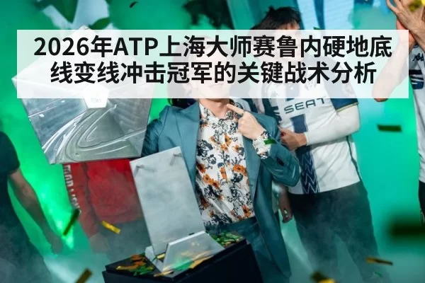 2026年ATP上海大师赛鲁内硬地底线变线冲击冠军的关键战术分析