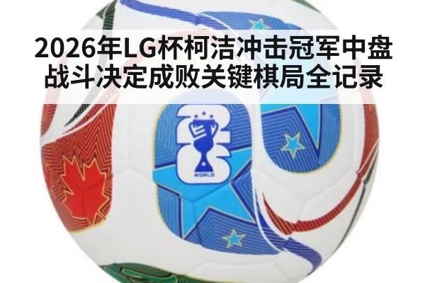 2026年LG杯柯洁冲击冠军中盘战斗决定成败关键棋局全记录